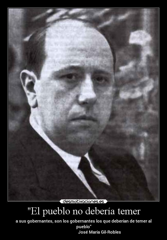 El pueblo no debería temer - a sus gobernantes, son los gobernantes los que deberían de temer al
pueblo
                               José María Gil-Robles
