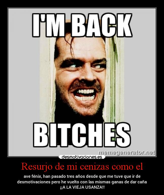 Resurjo de mi cenizas como el - ave fénix, han pasado tres años desde que me tuve que ir de
desmotivaciones pero he vuelto con las mismas ganas de dar caña
¡¡A LA VIEJA USANZA!!