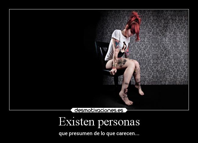 Existen personas - que presumen de lo que carecen...