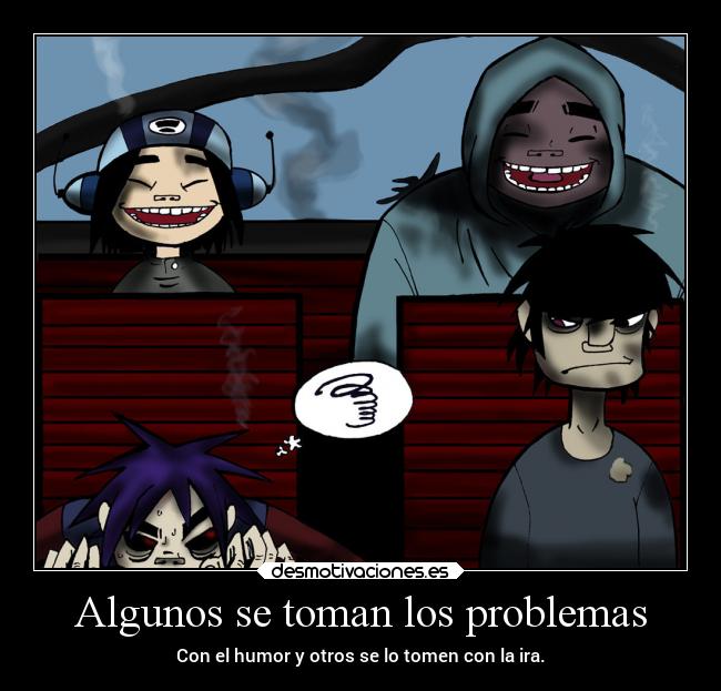 Algunos se toman los problemas - Con el humor y otros se lo tomen con la ira.