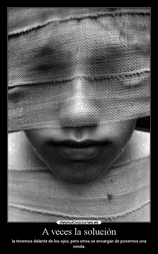 A veces la solución - la tenemos delante de los ojos, pero otros se encargan de ponernos una
venda.