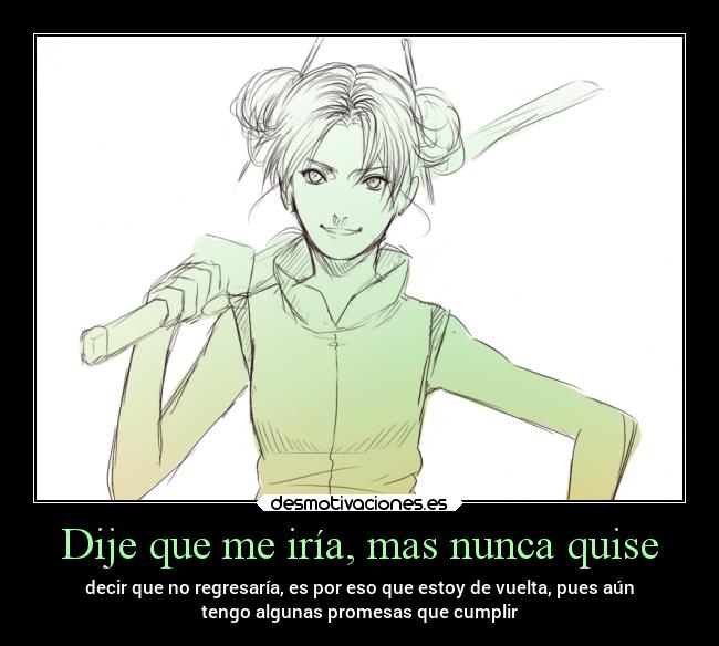 Dije que me iría, mas nunca quise - decir que no regresaría, es por eso que estoy de vuelta, pues aún
tengo algunas promesas que cumplir