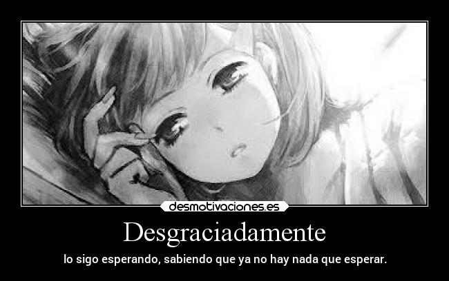 Desgraciadamente - lo sigo esperando, sabiendo que ya no hay nada que esperar.