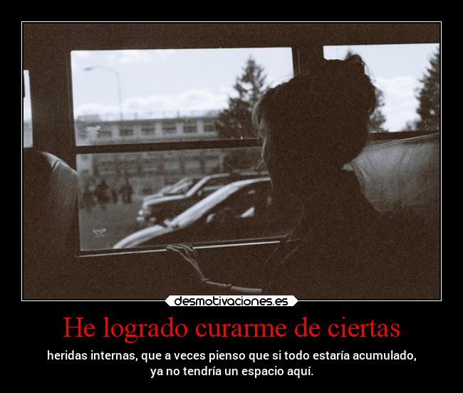 He logrado curarme de ciertas - heridas internas, que a veces pienso que si todo estaría acumulado,
ya no tendría un espacio aquí.