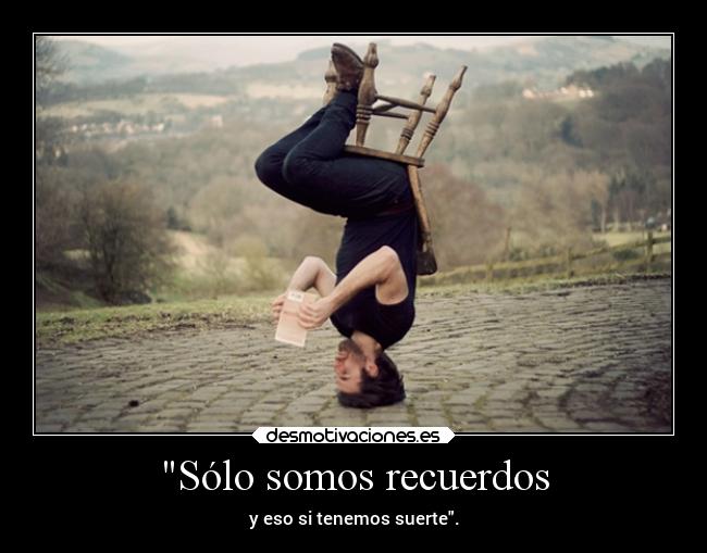 Sólo somos recuerdos - y eso si tenemos suerte.