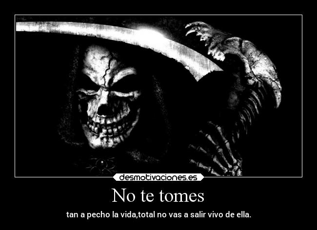 No te tomes - tan a pecho la vida,total no vas a salir vivo de ella.