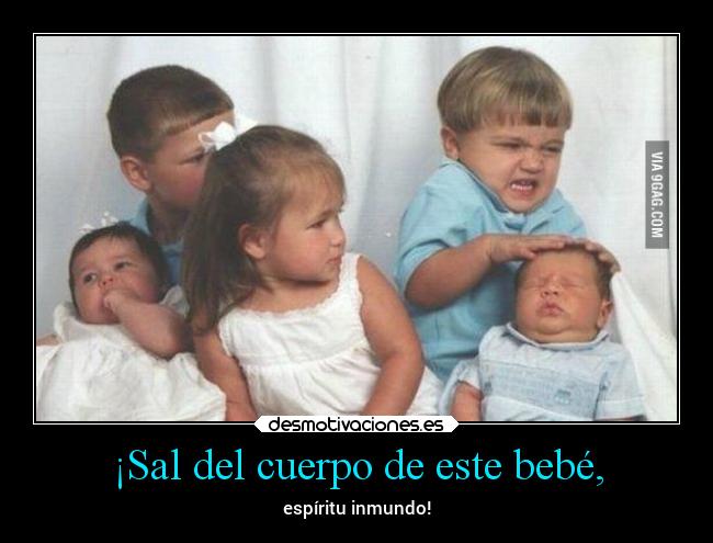 ¡Sal del cuerpo de este bebé, -
