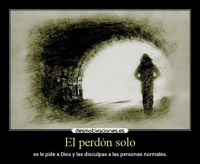 El perdón solo - se le pide a Dios y las disculpas a las personas normales.