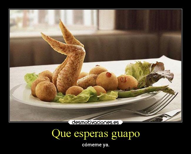 Que esperas guapo - cómeme ya.