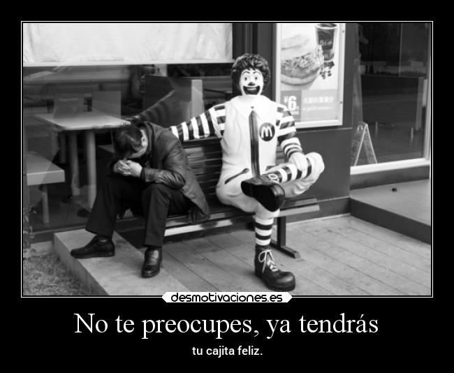 No te preocupes, ya tendrás - tu cajita feliz.