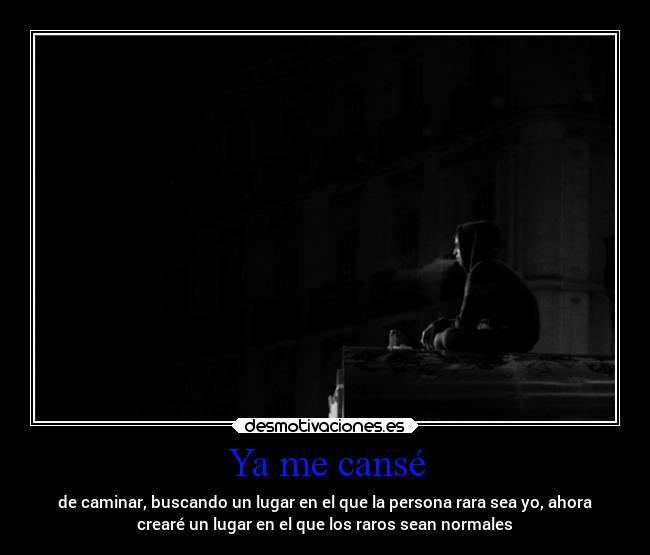 Ya me cansé - de caminar, buscando un lugar en el que la persona rara sea yo, ahora
crearé un lugar en el que los raros sean normales