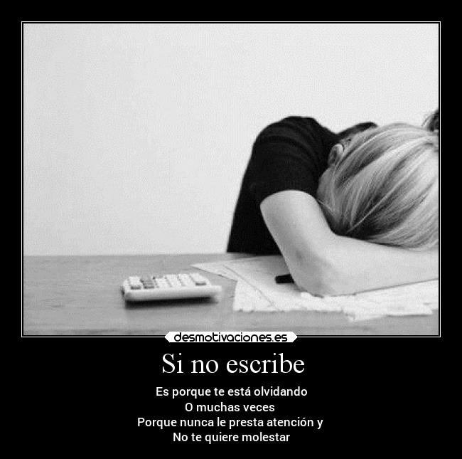 Si no escribe - Es porque te está olvidando
O muchas veces
Porque nunca le presta atención y
No te quiere molestar