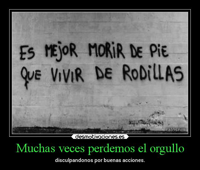 Muchas veces perdemos el orgullo - disculpandonos por buenas acciones.