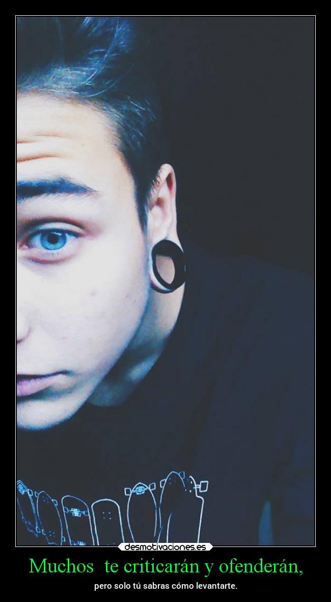 Muchos te criticarán y ofenderán, - pero solo tú sabras cómo levantarte.