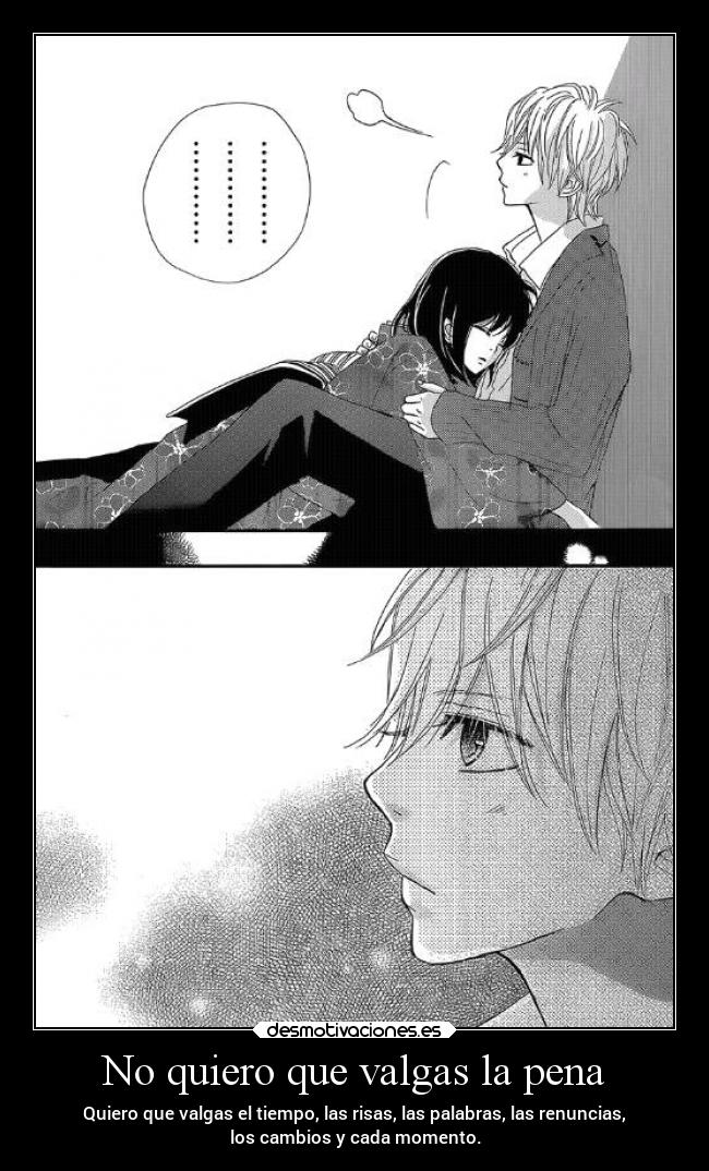 No quiero que valgas la pena - Quiero que valgas el tiempo, las risas, las palabras, las renuncias,
los cambios y cada momento.
