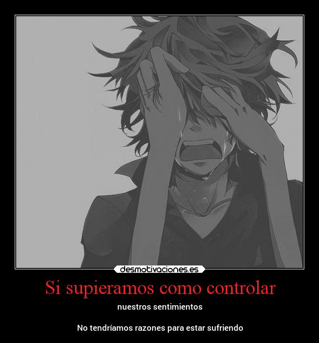 Si supieramos como controlar - nuestros sentimientos
No tendríamos razones para estar sufriendo