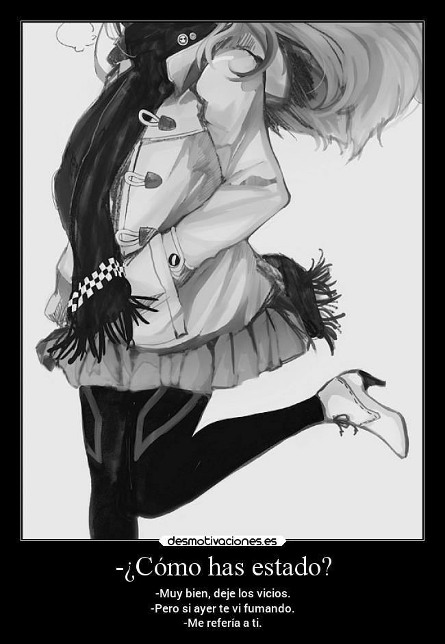 -¿Cómo has estado? - -Muy bien, deje los vicios.
-Pero si ayer te vi fumando.
-Me refería a ti.