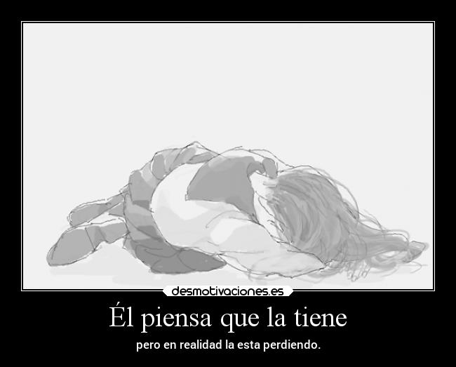 Él piensa que la tiene - pero en realidad la esta perdiendo.