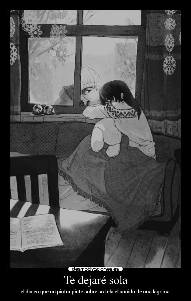 Te dejaré sola - el día en que un pintor pinte sobre su tela el sonido de una lágrima.