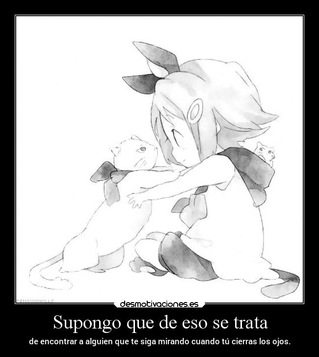 Supongo que de eso se trata - de encontrar a alguien que te siga mirando cuando tú cierras los ojos.