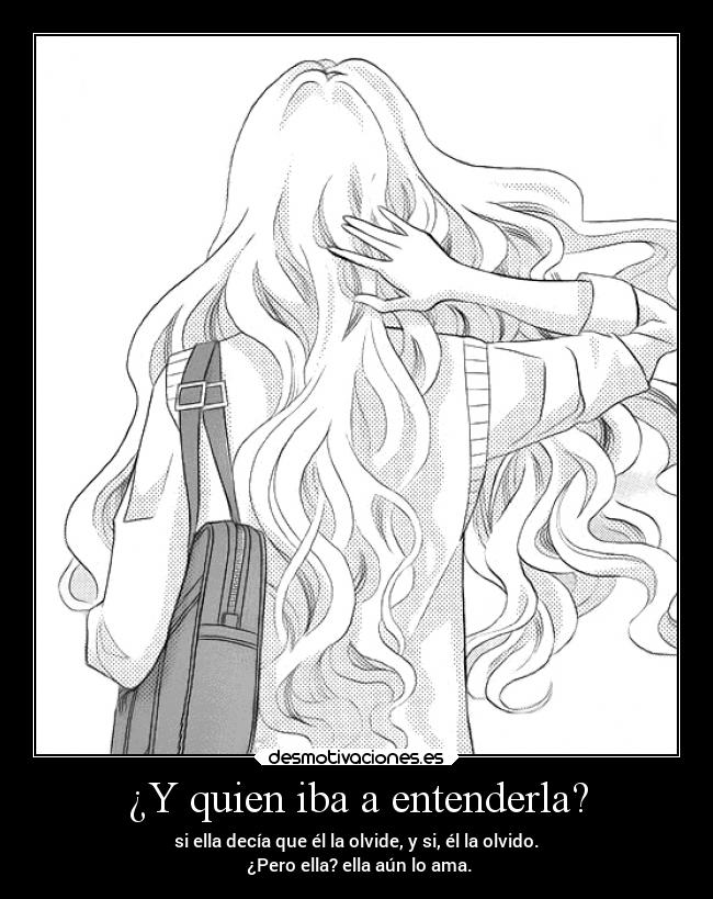 ¿Y quien iba a entenderla? - si ella decía que él la olvide, y si, él la olvido.
 ¿Pero ella? ella aún lo ama.
