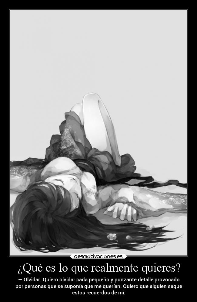 ¿Qué es lo que realmente quieres? - — Olvidar. Quiero olvidar cada pequeño y punzante detalle provocado
por personas que se suponía que me querían. Quiero que alguien saque
estos recuerdos de mí.