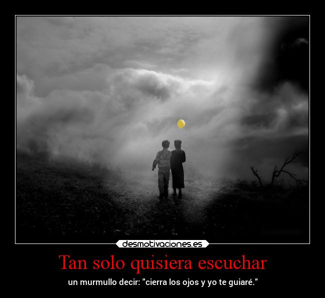 Tan solo quisiera escuchar - un murmullo decir: cierra los ojos y yo te guiaré.