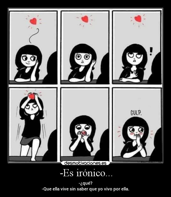-Es irónico... - -¿qué?
-Que ella vive sin saber que yo vivo por ella.