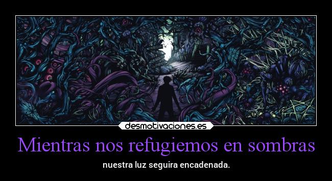 Mientras nos refugiemos en sombras - nuestra luz seguira encadenada.