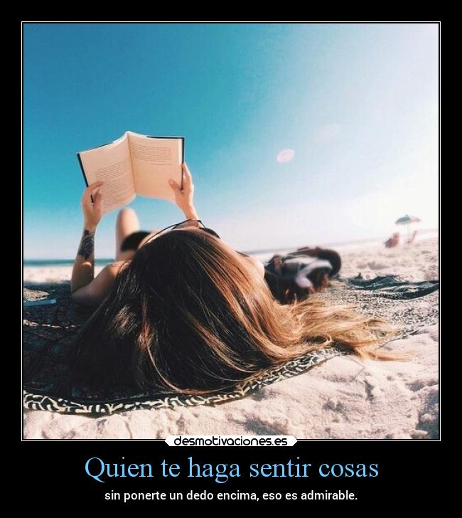 Quien te haga sentir cosas - sin ponerte un dedo encima, eso es admirable.