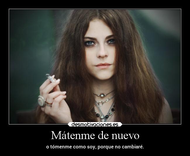 Mátenme de nuevo - o tómenme como soy, porque no cambiaré.