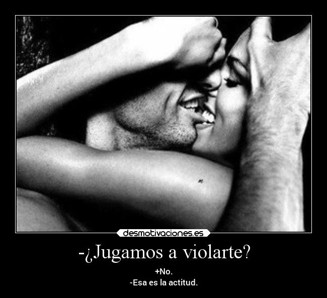 -¿Jugamos a violarte? - +No.
-Esa es la actitud.