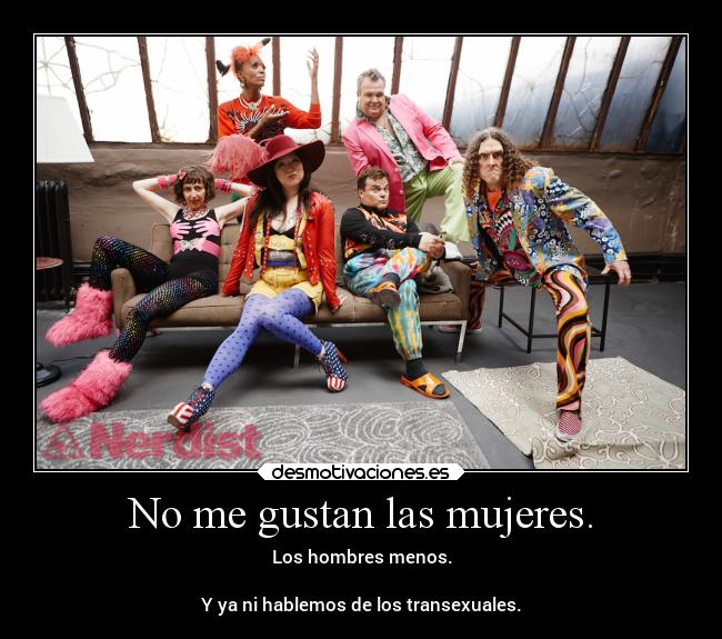 No me gustan las mujeres. - Los hombres menos.
Y ya ni hablemos de los transexuales.