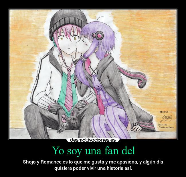 Yo soy una fan del - Shojo y Romance,es lo que me gusta y me apasiona, y algún día
quisiera poder vivir una historia así.