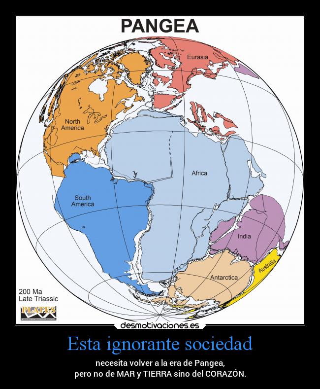 Esta ignorante sociedad - necesita volver a la era de Pangea,
pero no de MAR y TIERRA sino del CORAZÓN.