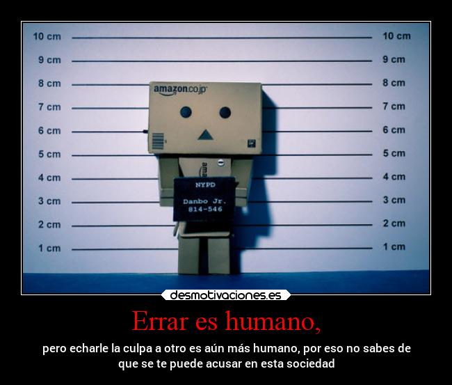 Errar es humano, - pero echarle la culpa a otro es aún más humano, por eso no sabes de
que se te puede acusar en esta sociedad