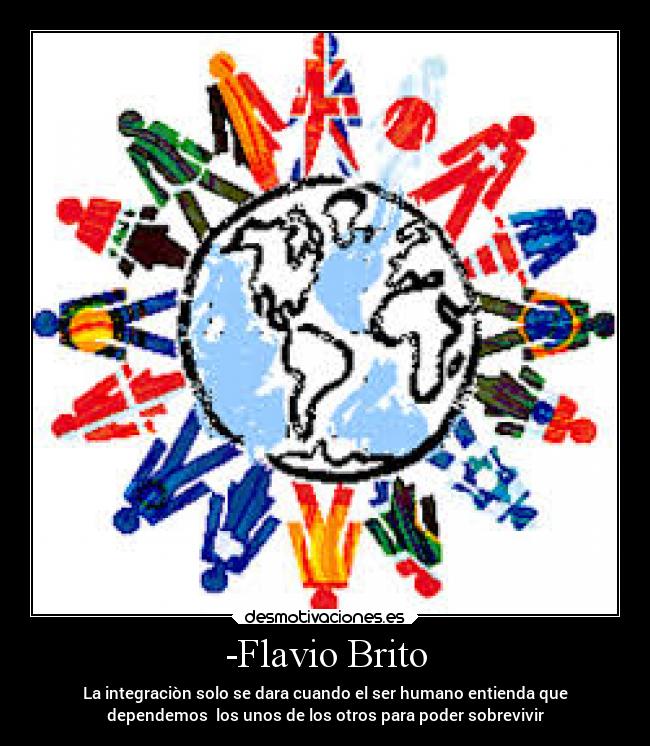 -Flavio Brito - La integraciòn solo se dara cuando el ser humano entienda que
dependemos los unos de los otros para poder sobrevivir