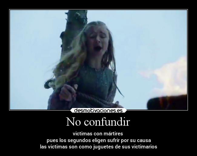 No confundir - victimas con mártires
pues los segundos eligen sufrir por su causa
las victimas son como juguetes de sus victimarios