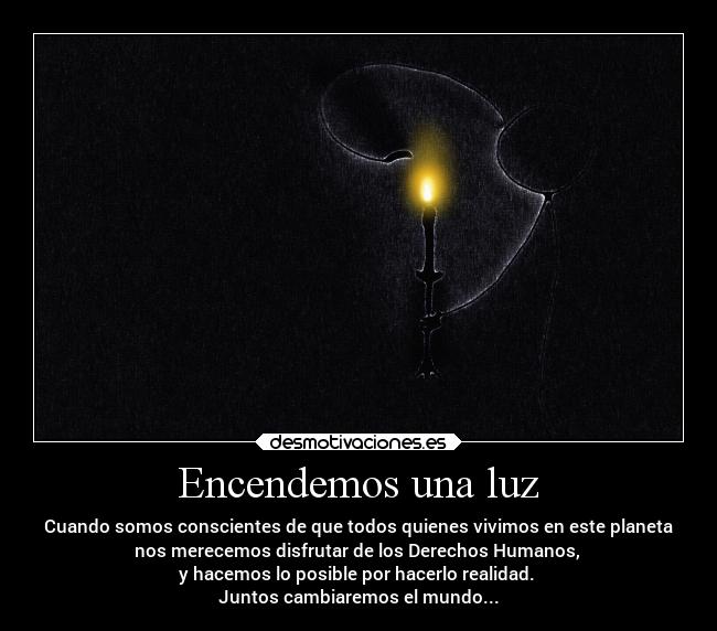 Encendemos una luz - Cuando somos conscientes de que todos quienes vivimos en este planeta
nos merecemos disfrutar de los Derechos Humanos,
y hacemos lo posible por hacerlo realidad.
Juntos cambiaremos el mundo...