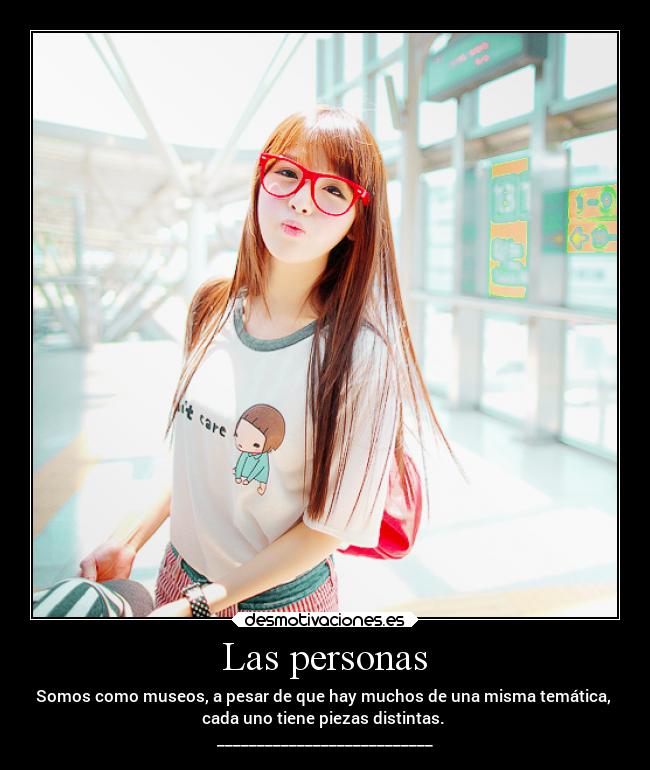 Las personas - Somos como museos, a pesar de que hay muchos de una misma temática,
cada uno tiene piezas distintas.
___________________________
