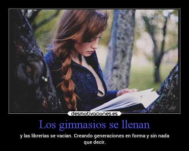 Los gimnasios se llenan - y las librerías se vacían. Creando generaciones en forma y sin nada
que decir.