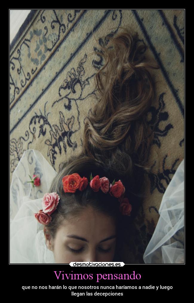 Vivimos pensando - que no nos harán lo que nosotros nunca haríamos a nadie y luego
llegan las decepciones
