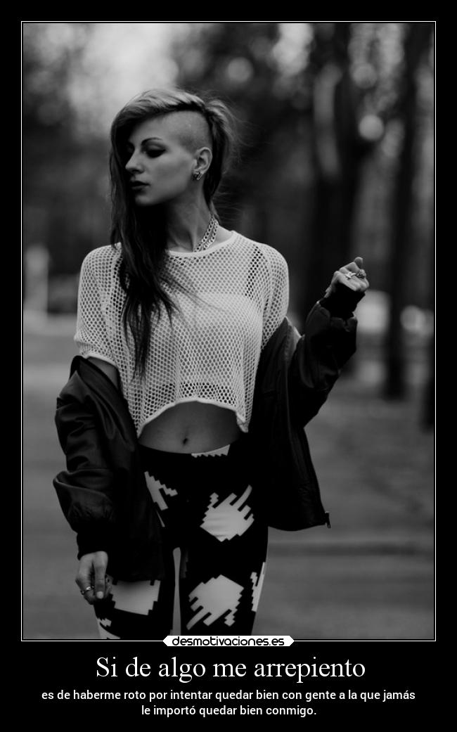 Si de algo me arrepiento - es de haberme roto por intentar quedar bien con gente a la que jamás
le importó quedar bien conmigo.