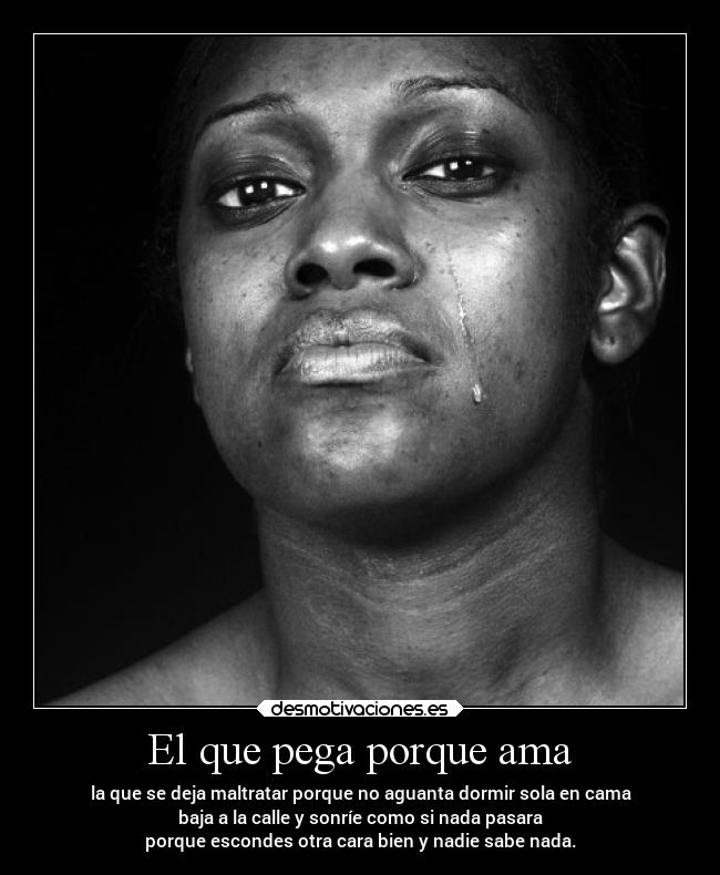 El que pega porque ama - la que se deja maltratar porque no aguanta dormir sola en cama
baja a la calle y sonríe como si nada pasara
porque escondes otra cara bien y nadie sabe nada.