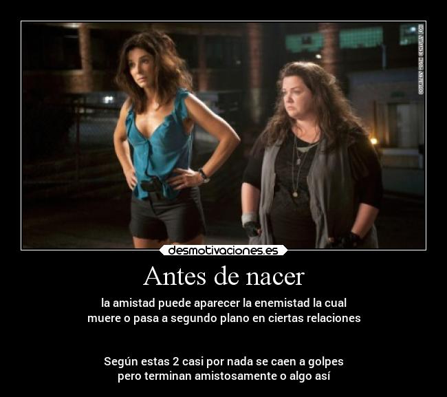 Antes de nacer - la amistad puede aparecer la enemistad la cual
muere o pasa a segundo plano en ciertas relaciones
Según estas 2 casi por nada se caen a golpes
pero terminan amistosamente o algo así