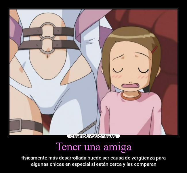 Tener una amiga - físicamente más desarrollada puede ser causa de vergüenza para
algunas chicas en especial si están cerca y las comparan