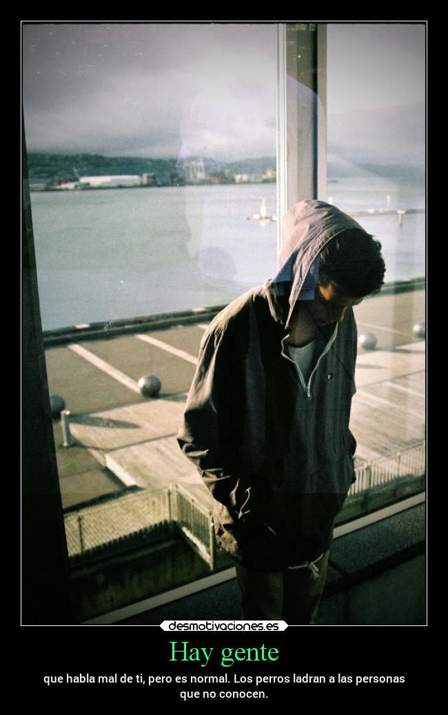 Hay gente - que habla mal de ti, pero es normal. Los perros ladran a las personas
que no conocen.