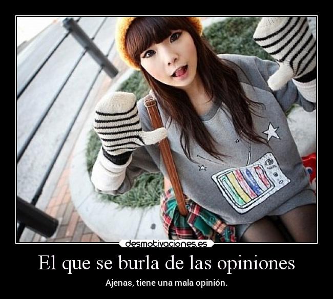 El que se burla de las opiniones - Ajenas, tiene una mala opinión.