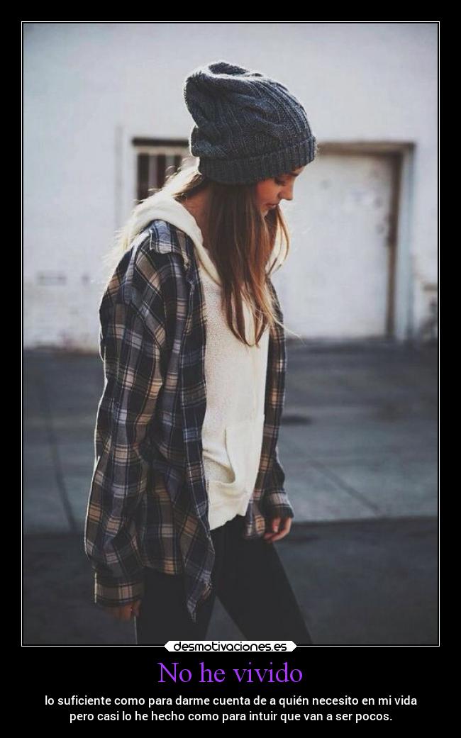 No he vivido - lo suficiente como para darme cuenta de a quién necesito en mi vida
pero casi lo he hecho como para intuir que van a ser pocos.