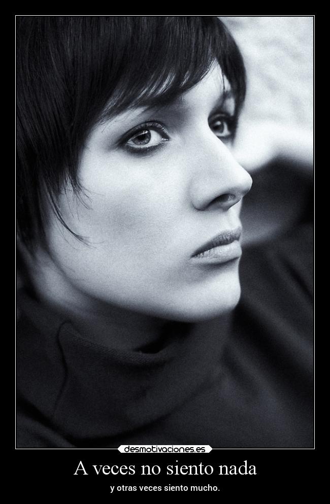 A veces no siento nada - y otras veces siento mucho.